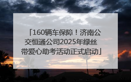160辆车保障！济南公交恒通公司2025年绿丝带爱心助考活动正式启动